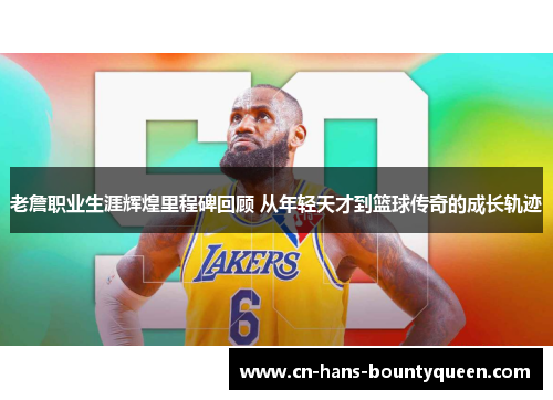 老詹职业生涯辉煌里程碑回顾 从年轻天才到篮球传奇的成长轨迹