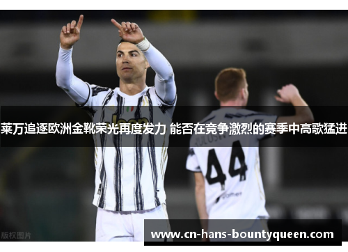 莱万追逐欧洲金靴荣光再度发力 能否在竞争激烈的赛季中高歌猛进