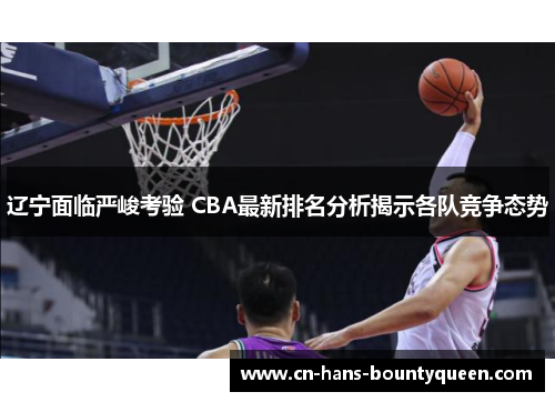 辽宁面临严峻考验 CBA最新排名分析揭示各队竞争态势