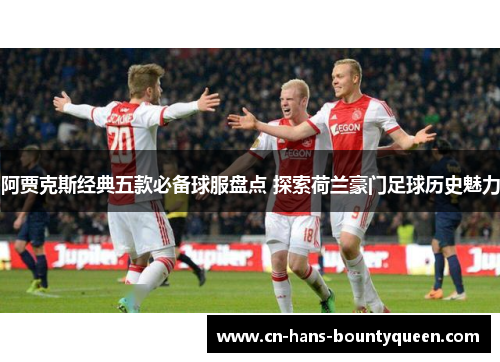 阿贾克斯经典五款必备球服盘点 探索荷兰豪门足球历史魅力