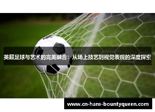 英超足球与艺术的完美融合：从场上技艺到视觉表现的深度探索