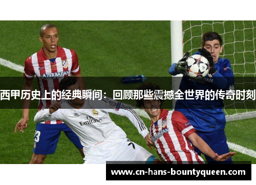 西甲历史上的经典瞬间：回顾那些震撼全世界的传奇时刻