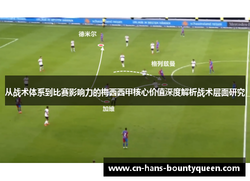 从战术体系到比赛影响力的梅西西甲核心价值深度解析战术层面研究