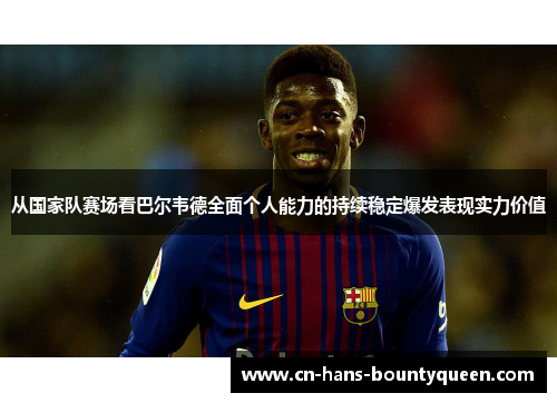 从国家队赛场看巴尔韦德全面个人能力的持续稳定爆发表现实力价值