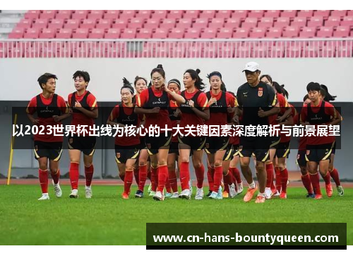 以2023世界杯出线为核心的十大关键因素深度解析与前景展望