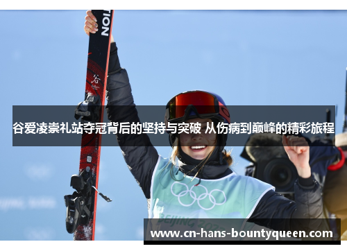 谷爱凌崇礼站夺冠背后的坚持与突破 从伤病到巅峰的精彩旅程