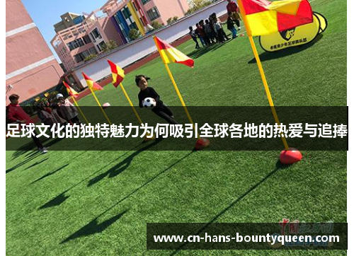 足球文化的独特魅力为何吸引全球各地的热爱与追捧