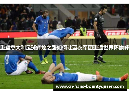 重塑意大利足球辉煌之路如何让蓝衣军团重返世界杯巅峰