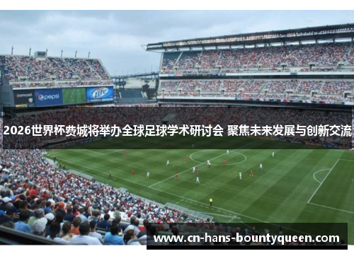 2026世界杯费城将举办全球足球学术研讨会 聚焦未来发展与创新交流