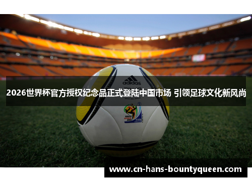 2026世界杯官方授权纪念品正式登陆中国市场 引领足球文化新风尚