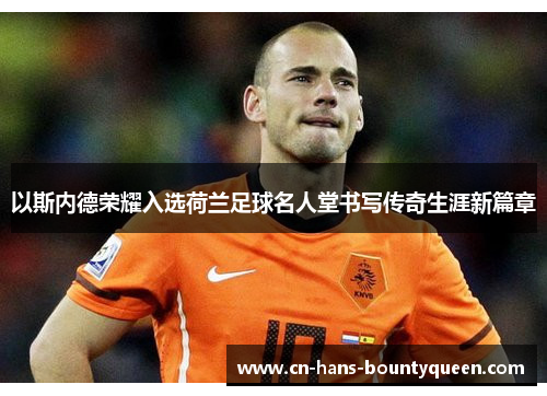 以斯内德荣耀入选荷兰足球名人堂书写传奇生涯新篇章