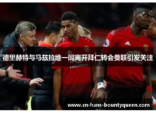 德里赫特与马兹拉维一同离开拜仁转会曼联引发关注