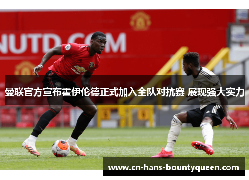 曼联官方宣布霍伊伦德正式加入全队对抗赛 展现强大实力