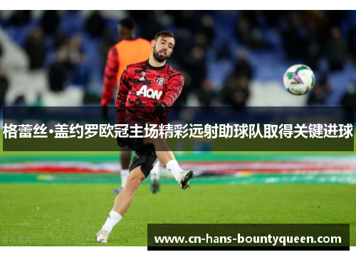 格蕾丝·盖约罗欧冠主场精彩远射助球队取得关键进球