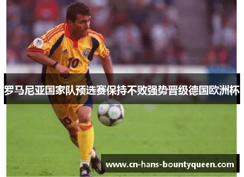罗马尼亚国家队预选赛保持不败强势晋级德国欧洲杯